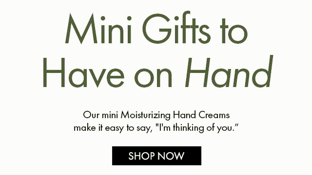 Mini Gifts to Have on Hand Our mini Moisturizing Hand Creams make it easy to say, I'm thinking of you. SHOP NOW