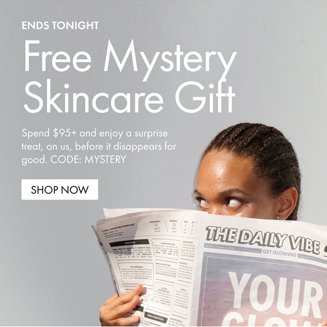ENDS TONIGHT Free Mystery Skincare Gift Spend $95+ and enjoy a surprise treat, on us, before it disappears for good. CODE: MYSTERY SHOP NOW