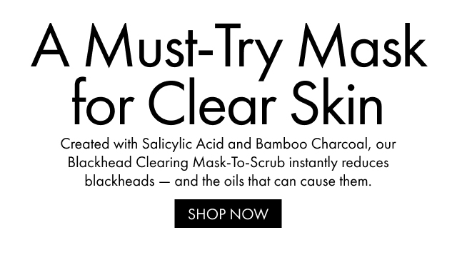 A Must-Try Mask for Clear Skin | Created with Salicylic Acid and Bamboo Charcoal, our Blackhead Clearing Mask-To-Scrub instantly reduces blackheads and the oils that can cause them. | SHOP NOW