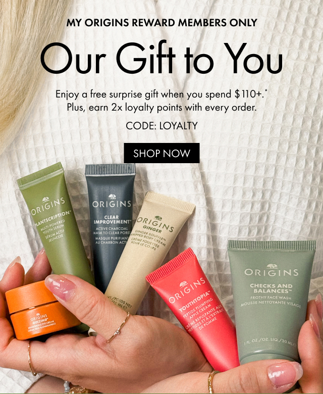 MY ORIGINS REWARD MEMBERS ONLY | Our Gift to You | Enjoy a free surprise gift when you spend $110+.* Plus, earn 2x loyalty points with every order. | CODE: LOYALTY | SHOP NOW 