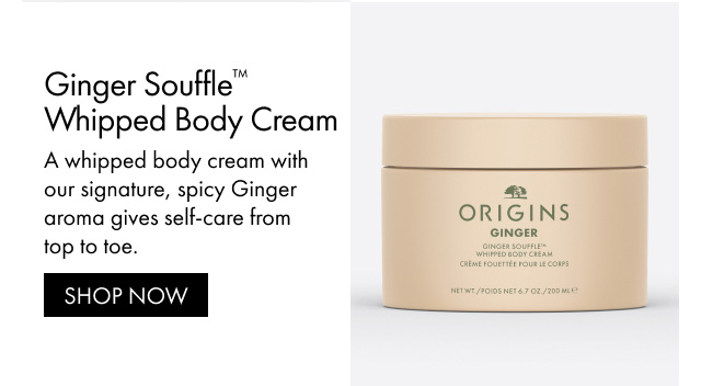 Ginger Souffle™ Whipped Body Cream A whipped body cream with our signature, spicy Ginger aroma gives self-care from top to toe. SHOP NOW