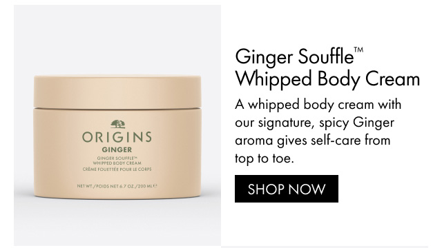 Ginger Souffle™ Whipped Body Cream A whipped body cream with our signature, spicy Ginger aroma gives self-care from top to toe. SHOP NOW