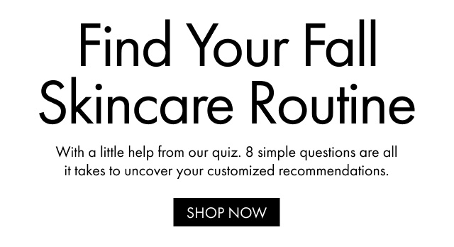 Find Your Fall Skincare Routine With a little help from our quiz. 8 simple questions are all it takes to uncover your customized  recommendations. SHOP NOW