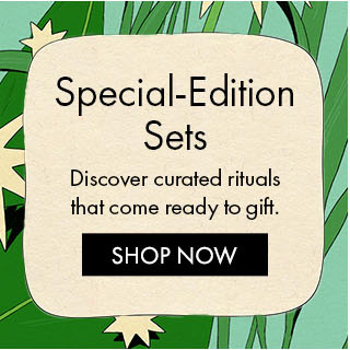 Special-Edition Sets Discover curated rituals that come ready to gift. SHOP NOW
