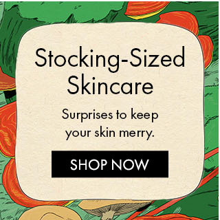 Stocking-Sized Skincare. Surprises to keep your skin merry. SHOP NOW