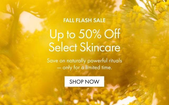 FALL FLASH SALE | Up to 50% Off Select Skincare | Save on naturally powerful rituals - only for a limited time. SHOP NOW