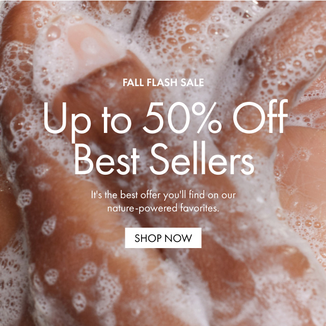 FALL FLASH SALE Up to 50% Off Best Sellers It's the best offer you'll find on our nature-powered favorites. SHOP NOW