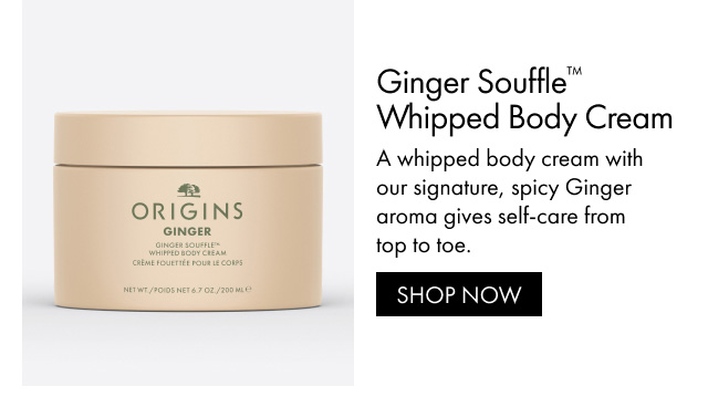 Ginger Souffle™ Whipped Body Cream A whipped body cream with our signature, spicy Ginger aroma gives self-care from top to toe. SHOP NOW