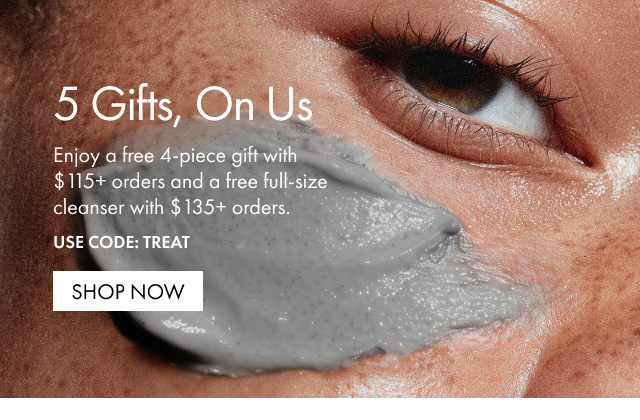 5 Gifts, On Us Enjoy a free 4-piece gift with $115+ orders and a free full-size cleanser with $135+ orders. USE CODE: TREAT | SHOP NOW