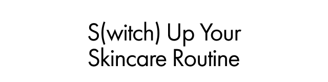 S(witch) Up Your Skincare Routine