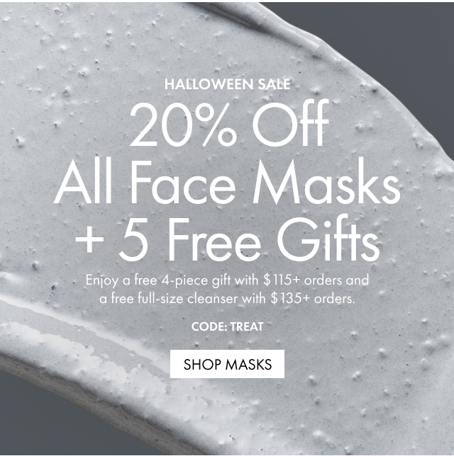 HALLOWEEN SALE | 20% Off All Face Masks + 5 Free Gifts | Enjoy a free 4-piece gift with $115+ orders and a free full-size cleanser with $135+ orders. | CODE: TREAT | SHOP MASKS