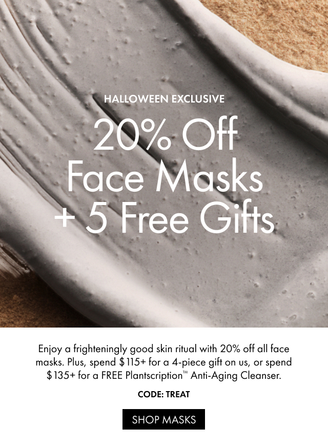 HALLOWEEN EXCLUSIVE|  20% Off Face Masks + 5 Free Gifts | Enjoy a frighteningly good skin ritual with 20% off all face masks. Plus, spend $ 115+ for a 4-piece gift on us, or spend $135+ for a FREE Plantscription™ Anti-Aging Cleanser. | CODE: TREAT | SHOP MASKS