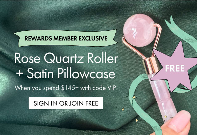 FREE | REWARDS MEMBER EXCLUSIVE | Rose Quartz Roller + Satin Pillowcase | When you spend $145+ with code VIP. | SIGN IN OR JOIN FREE