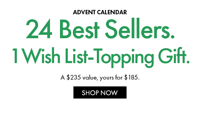 ADVENT CALENDAR | 24 Best Sellers. | 1 Wish List-Topping Gift. | An $235 value, yours for $185. | SHOP NOW