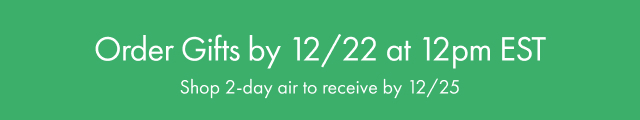 Order Gifts by 12/22 at 12pm EST | Shop 2-day air to receive by 12/25