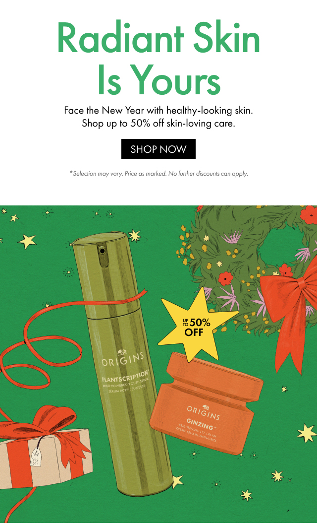 Radiant Skin Is Yours | Face the New Year with healthy-looking skin. Shop up to 50% off skin-loving care. | SHOP NOW | *Selection may vary. Price as marked. No further discounts can apply. | UP TO 50% OFF