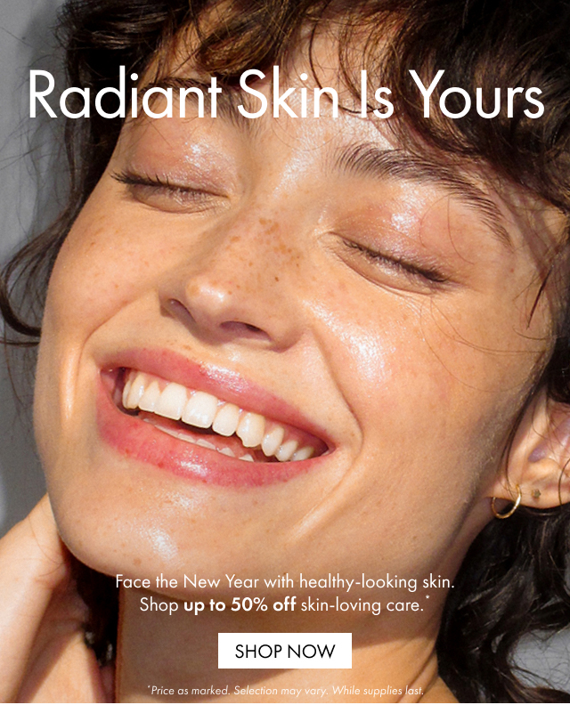 Radiant Skin Is Yours | Face the New Year with healthy-looking skin. Shop up to 50% off skin-loving care. SHOP NOW | *Price as marked. Selection may vary. While supplies last.