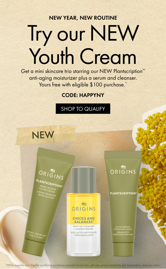 NEW YEAR, NEW ROUTINE | Try our NEW Youth Cream | Get a mini skincare trio starring our NEW Plantscription™ anti-aging moisturizer plus a serum and cleanser. Yours free with eligible $100 purchase.* | CODE: HAPPYNY | SHOP TO QUALIFY | *While supplies last. Eligible qualifying purchases exclude travel sizes, gift sen, prices marked in med, backorders, and pre-orders.