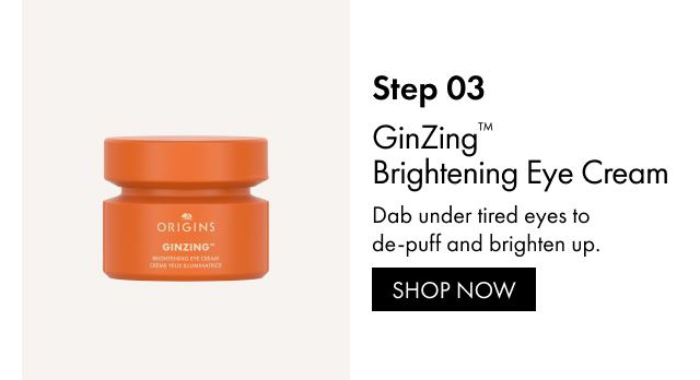 Step 03 | GinZing™ Brightening Eye Cream | Dab under tired eyes to de-puff and brighten up. | SHOP NOW