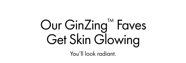 Our GinZing™ Faves Get Skin Glowing | You'll look radiant.
