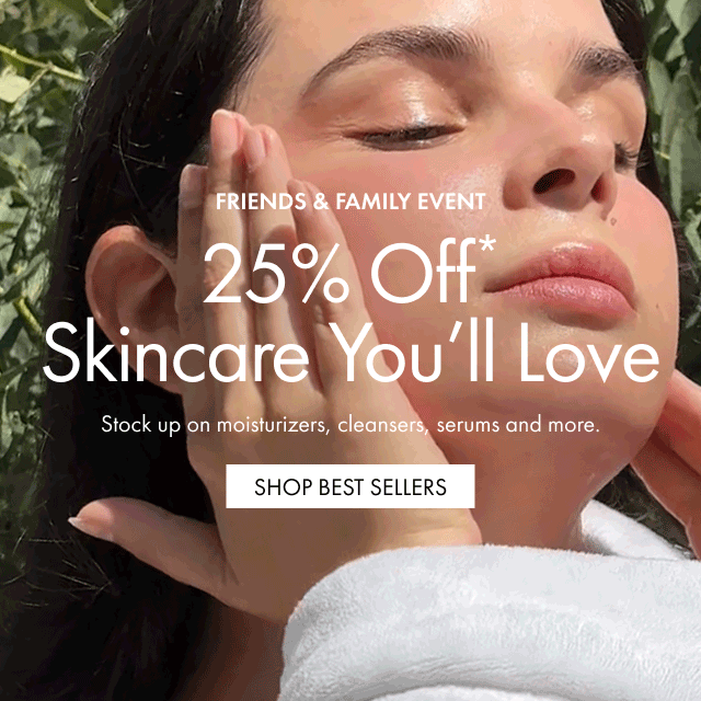 FRIENDS & FAMILY EVENT | 25% Off* Skincare You'll Love | Stock up on moisturizers, cleansers, serums and more. | SHOP BEST SELLERS