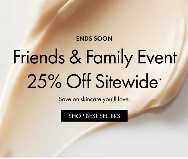 ENDS SOON | Friends & Family Event 25% Off Sitewide* | Save on skincare you'll love. | SHOP BEST SELLERS