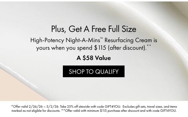 Plus, Get A Free Full Size | High-Potency Night-A-Mins™ Resurfacing Cream is yours when you spend $115 (after discount).** | A $58 Value | SHOP TO QUALIFY | *Offer valid 2/26/26-3/2/26. Take 25% off sitewide with code GIFT4YOU. Excludes gift sets, travel sizes, and items marked as not eligible for discounts. **Offer valid with minimum $115 purchase after discount and with code GIFT4YOU.