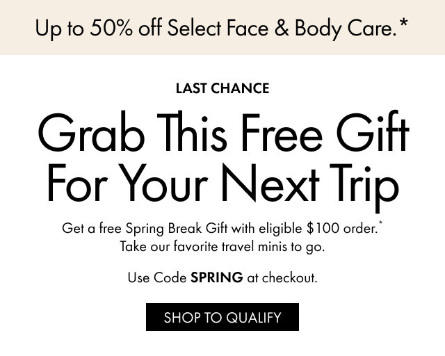 Up to 50% off Select Face & Body Care.* | LAST CHANCE | Grab This Free Gift For Your Next Trip | Get a free Spring Break Gift with eligible $100 order.* Take our favorite travel minis to go. Use Code SPRING at checkout. | SHOP TO QUALIFY