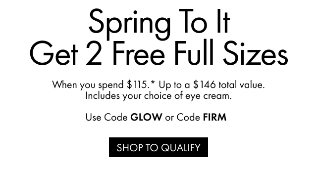 Spring To It Get 2 Free Full Sizes | When you spend $115.* Up to a $146 total value. Includes your choice of eye cream. | Use Code GLOW or Code FIRM | SHOP TO QUALIFY
