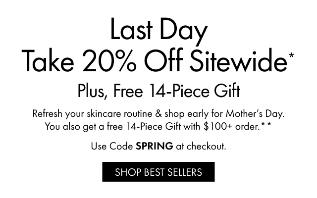 Last Day Take 20% Off Sitewide* | Plus, Free 14-Piece Gift | Refresh your skincare routine & shop early for Mother's Day. You also get a free 14-Piece Gift with $100+ order.** | Use Code SPRING at checkout. | SHOP BEST SELLERS