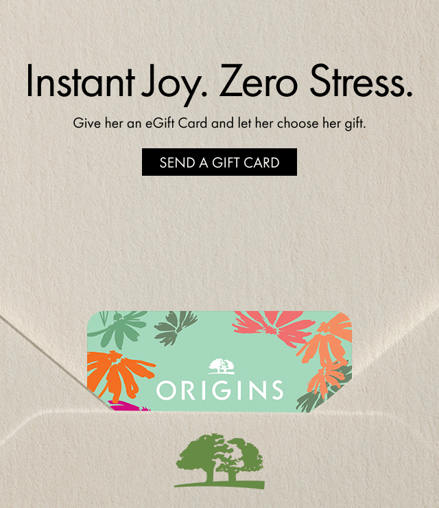 ORIGINS | Instant Joy. Zero Stress. | Give her an eGift Card and let her choose her gift. | SEND A GIFT CARD