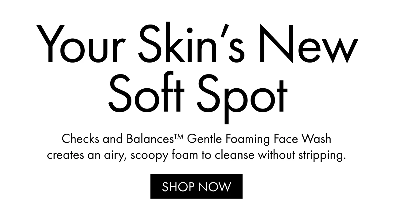 Your Skin's New Soft Spot | Checks and Balances™ Gentle Foaming Face Wash creates an airy, scoopy foam to cleanse without stripping. | SHOP NOW