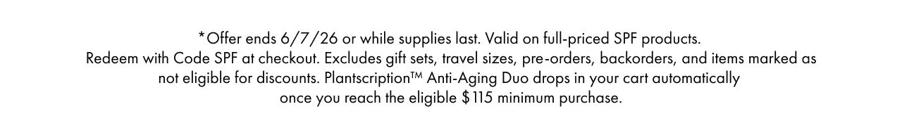 *Offer ends 6/7/26 or while supplies last. Valid on full-priced SPF products. Redeem with Code SPF at checkout. Excludes gift sets, travel sizes, pre-orders, backorders, and items marked as not eligible for discounts. Plantscription™ Anti-Aging Duo drops in your cart automatically once you reach the eligible $115 minimum purchase.