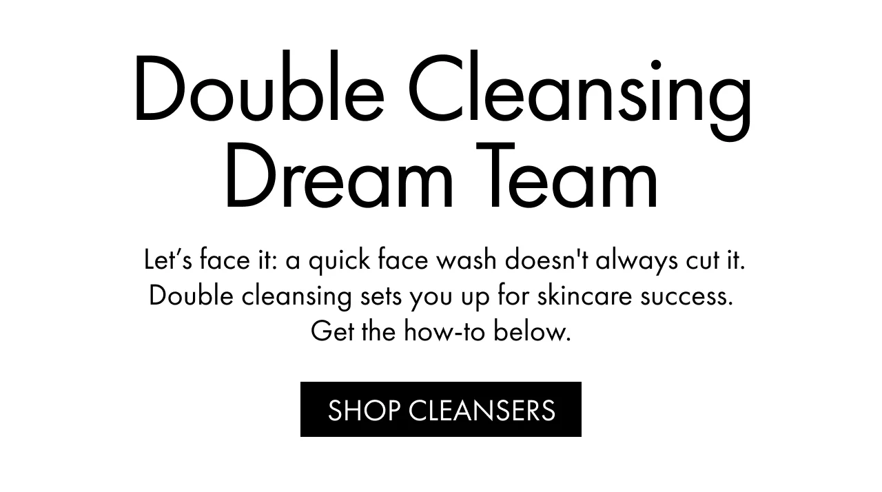 Double Cleansing Dream Team | Let’s face it: a quick face wash doesn't always cut it. Double cleansing sets you up for skincare success. Get the how-to below. | SHOP CLEANSERS