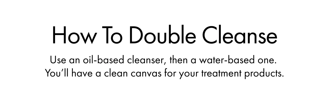 How To Double Cleanse | Use an oil-based cleanser, then a water-based one. You’ll have a clean canvas for your treatment products.
