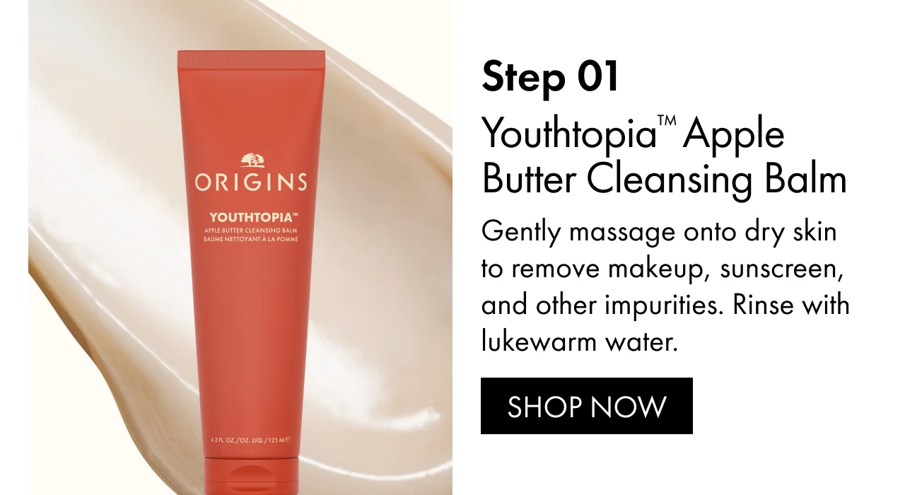Step 01 | Youthtopia™ Apple Butter Cleansing Balm | Gently massage onto dry skin to remove makeup, sunscreen, and other impurities. Rinse with lukewarm water. | SHOP NOW
