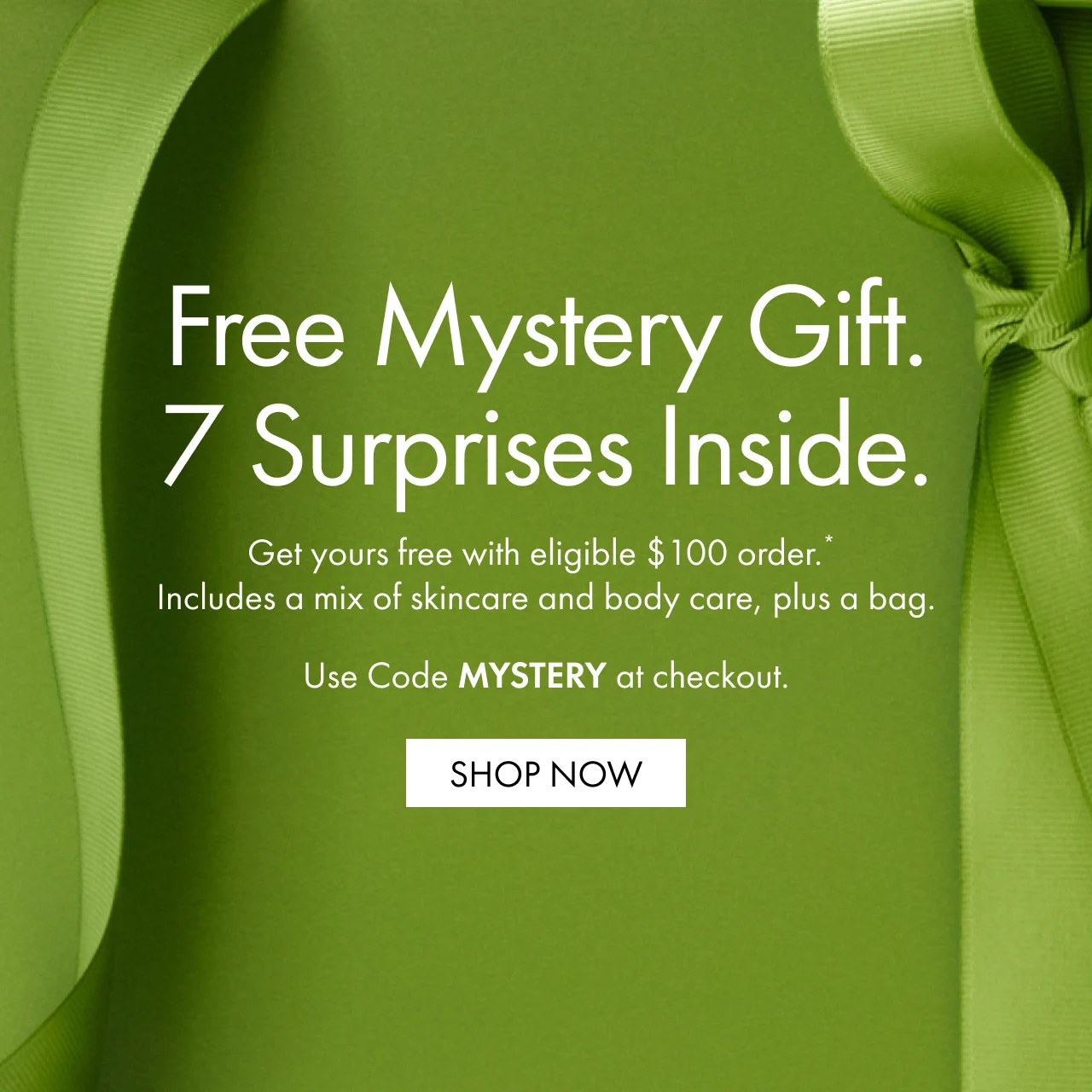 Free Mystery Gift. 7 Surprises Inside. | Get yours free with eligible $100 order. Includes a mix of skincare and body care, plus a bag. | Use Code MYSTERY at checkout. | SHOP NOW