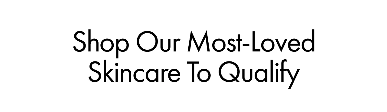 Shop Our Most-Loved Skincare To Qualify