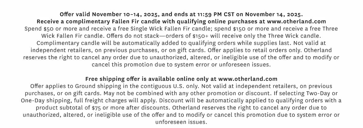 Offer valid November 10-14, 2025, and ends at 11:59 PM CST on November 14, 2025. Receive a complimentary Fallen Fir candle with qualifying online purchases at www.otherland.com