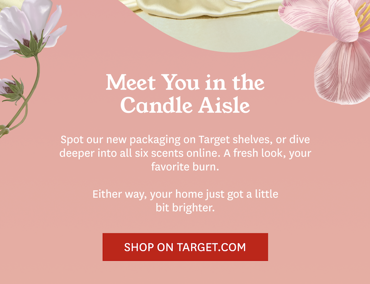 We'll meet you in the candle aisle! Spot our new packaging on the Target shelves or dive deeper into all six scents online!  