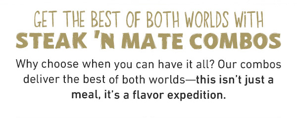 Get The Best Of Both Worlds With Steak 'N Mate Combos - Why choose when you can have it all? Our combos deliver the best of both worlds--this isn't just a meal, it's a flavor expedition.