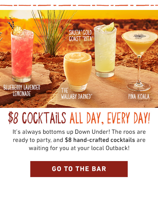 $8 Cocktails All Day, Every Day! It's always bottoms up Down Under! The roos are ready to party, and $8 hand-crafted cocktails are waiting for you at your local Outback! Go To The Bar