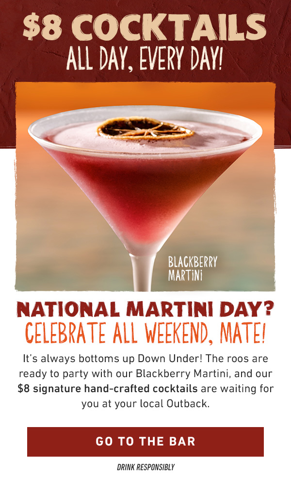 National Martini Day? Celebrate All Weekend, Mate! It’s always bottoms up Down Under! The roos are ready to party with our Blackberry Martini, and our $8 signature hand-crafted cocktails are waiting for you at your local Outback. Go To The Bar - Drink Responsibly