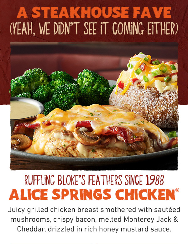 A Steakhouse Fave - Yeah, We Didn't See It Coming Either - Ruffling Bloke's Feathers Since 1988 - Alice Springs Chicken - Juicy grilled chicken breast smothered with sauteed mushrooms, crispy bacon, melted Monterey Jack and Cheddar, drizzled in rich honey mustard sauce.