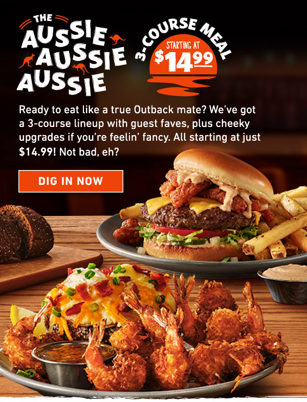 The Aussie Aussie Aussie - 3 Course Meal Starting at $14.99 - Ready to eat like a true Outback mate? We've got a 3-course lineup with guest faves, plus cheeky upgrades if you're feelin' fancy. All starting at just $14.99! Not bad, eh? Dig In Now