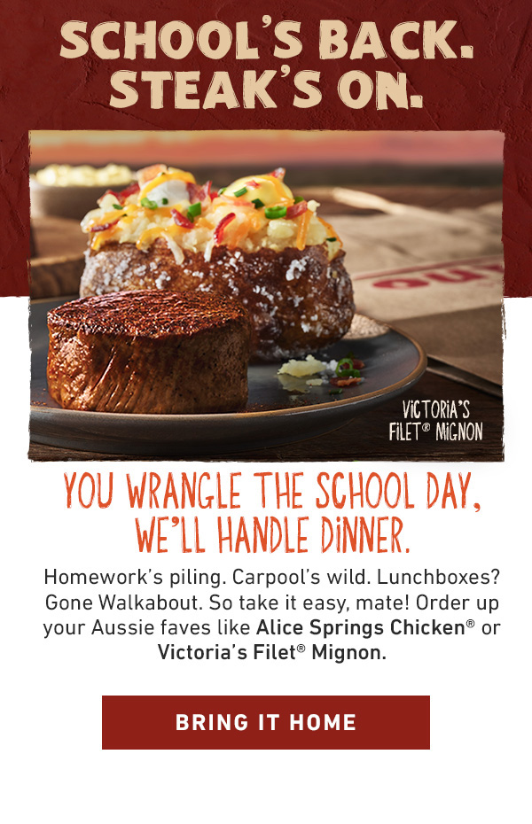School's Back. Steak's On. You Wrangle The School Day, We'll Handle Dinner. Homework's piling. Carpool's wild. Lunchboxes? Gone walkabout. So take it easy, mate! Order up your Aussie faves like Alice Springs Chicken or Victoria's Filet Mignon. Bring It Home