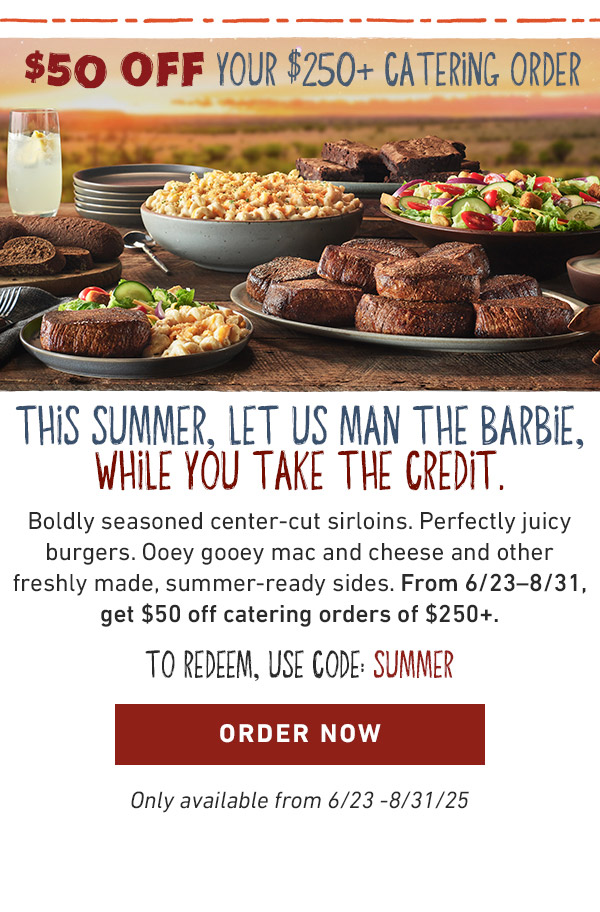 $50 OFF Your $250+ Catering Order - This Summer, Let Us Man The Barbie, While You Take The Credit. Boldy seasoned center-cut sirloins. Perfectly juicy burgers. Ooey gooey mac and cheese and other freshly made, summer-ready sides. From 6/23-8/31, get $50 off catering orders of $250+. To Redeem, Use Code: SUMMER - Order Now - Only available from 6/23-8/31/25