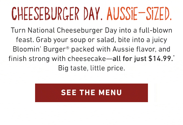 Cheeseburger Day. Aussie-Sized. Turn National Cheeseburger Day into a full-blown feast. Grab your soup or salad, bite into a juicy Bloomin' Burger packed with Aussie flavor, and finish strong with cheesecake--all for just $14.99. Big taste, little price. See the menu