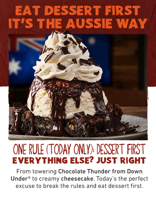 Eat Dessert First - It's The Aussie Way - One Rule (Today Only): Dessert First - Everything Else? Just Right - From towering Chocolate Thunder from Down Under to creamy cheesecake.  Today's the perfect excuse to break the rules and eat dessert first.