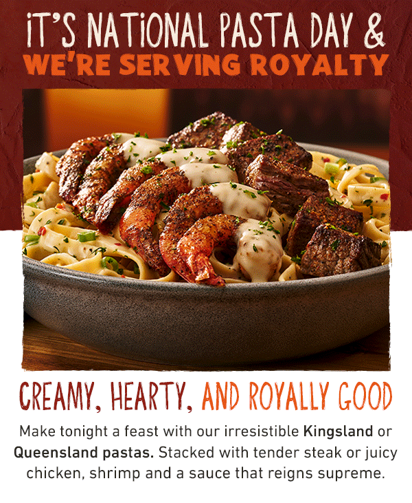 It's National Pasta Day and We're Serving Royalty - Creamy, Hearty, and Royally Good - Make tonight a feast with our irresistible Kingsland or Queensland pastas. Stacked with tender steak or juicy chicken, shrimp and a sauce that reigns supreme.